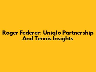 Roger Federer: Uniqlo Partnership And Tennis Insights