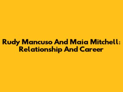 Rudy Mancuso And Maia Mitchell: Relationship And Career