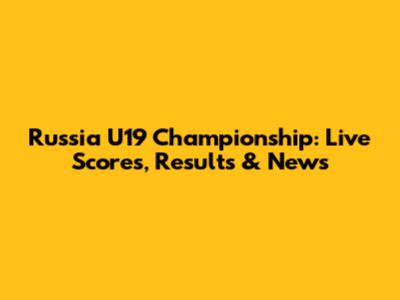 Russia U19 Championship: Live Scores, Results & News