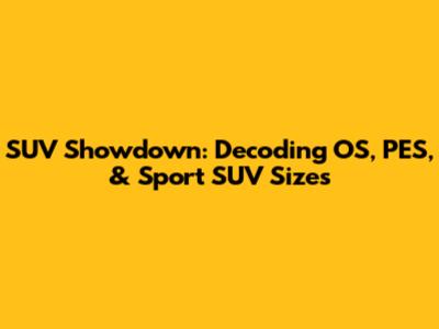 SUV Showdown: Decoding OS, PES, & Sport SUV Sizes