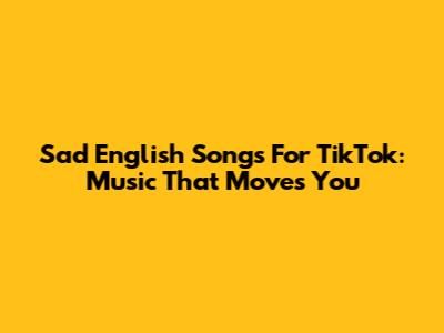 Sad English Songs For TikTok: Music That Moves You