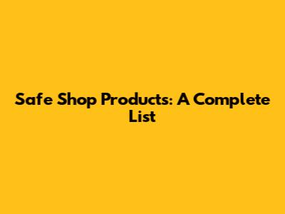 Safe Shop Products: A Complete List