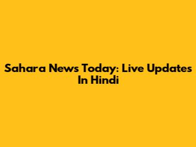 Sahara News Today: Live Updates In Hindi