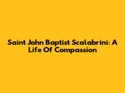 Saint John Baptist Scalabrini: A Life Of Compassion
