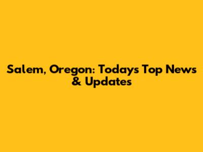 Salem, Oregon: Today's Top News & Updates