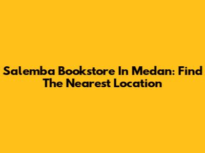 Salemba Bookstore In Medan: Find The Nearest Location