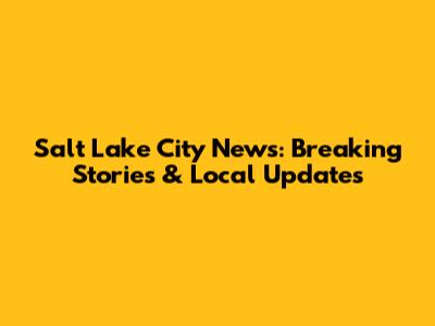 Salt Lake City News: Breaking Stories & Local Updates