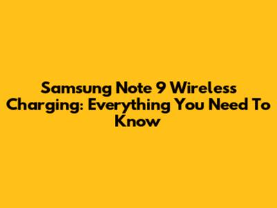 Samsung Note 9 Wireless Charging: Everything You Need To Know