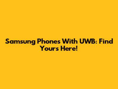 Samsung Phones With UWB: Find Yours Here!