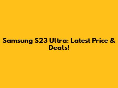 Samsung S23 Ultra: Latest Price & Deals!