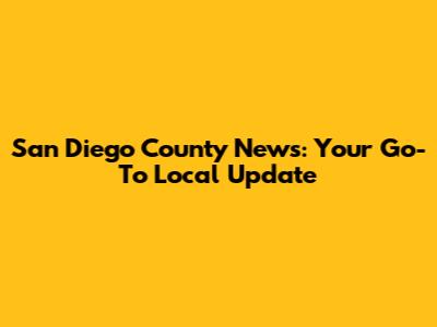 San Diego County News: Your Go-To Local Update