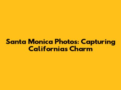 Santa Monica Photos: Capturing California's Charm