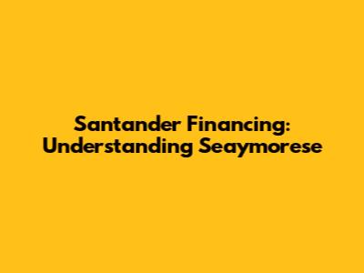 Santander Financing: Understanding Seaymorese