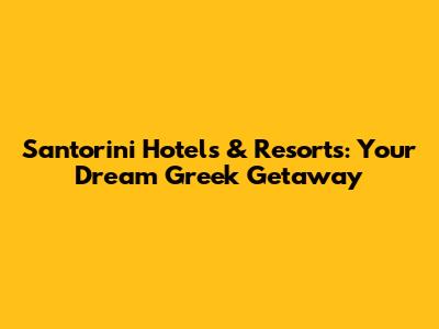Santorini Hotels & Resorts: Your Dream Greek Getaway