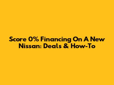 Score 0% Financing On A New Nissan: Deals & How-To