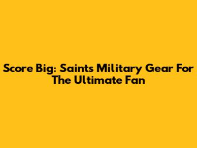 Score Big: Saints Military Gear For The Ultimate Fan