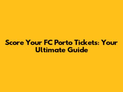 Score Your FC Porto Tickets: Your Ultimate Guide