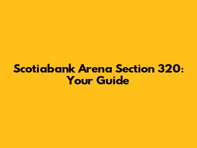 Scotiabank Arena Section 320: Your Guide
