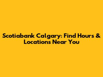 Scotiabank Calgary: Find Hours & Locations Near You