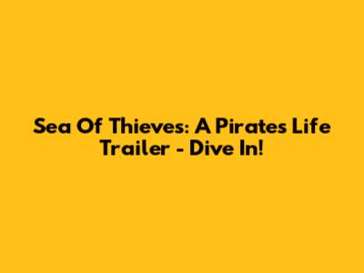 Sea Of Thieves: A Pirate's Life Trailer - Dive In!