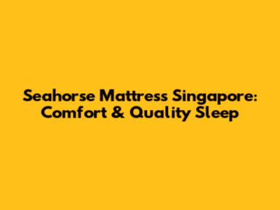 Seahorse Mattress Singapore: Comfort & Quality Sleep