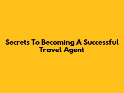 Secrets To Becoming A Successful Travel Agent