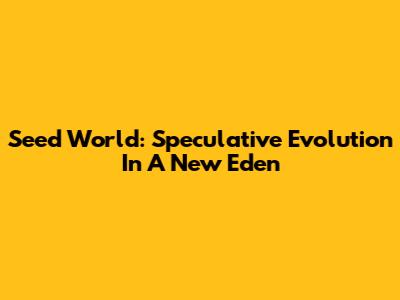 Seed World: Speculative Evolution In A New Eden