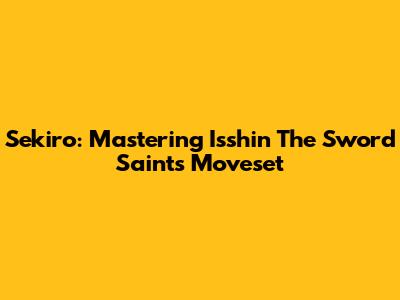 Sekiro: Mastering Isshin The Sword Saint's Moveset