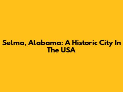 Selma, Alabama: A Historic City In The USA