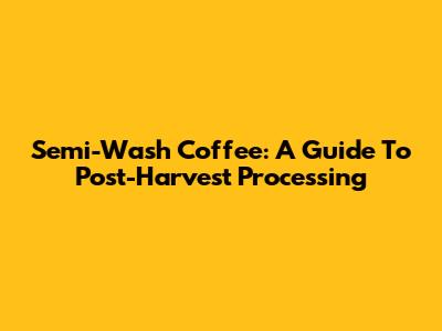 Semi-Wash Coffee: A Guide To Post-Harvest Processing