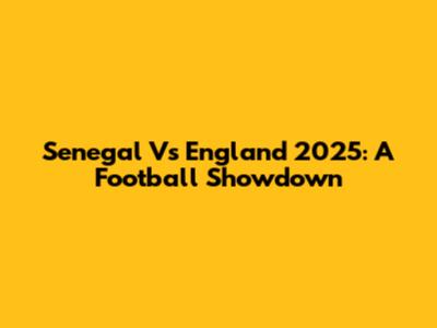 Senegal Vs England 2025: A Football Showdown