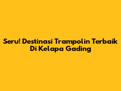 Seru! Destinasi Trampolin Terbaik Di Kelapa Gading