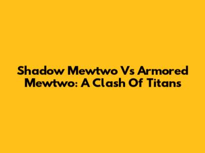 Shadow Mewtwo Vs Armored Mewtwo: A Clash Of Titans