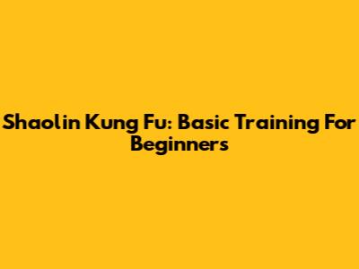 Shaolin Kung Fu: Basic Training For Beginners