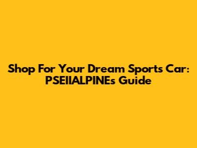 Shop For Your Dream Sports Car: PSEIIALPINE's Guide