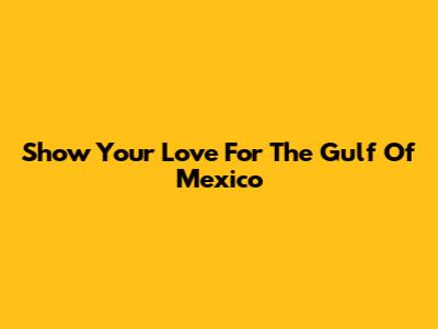 Show Your Love For The Gulf Of Mexico