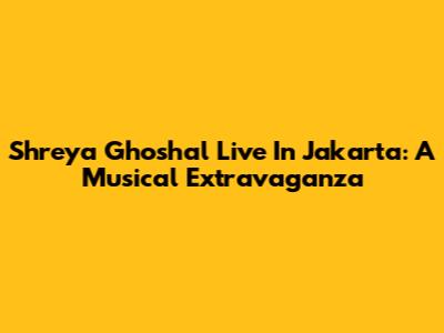 Shreya Ghoshal Live In Jakarta: A Musical Extravaganza