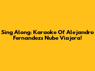 Sing Along: Karaoke Of Alejandro Fernandez's Nube Viajera!