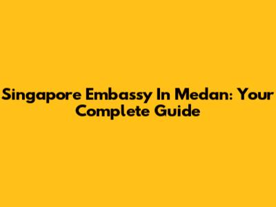 Singapore Embassy In Medan: Your Complete Guide
