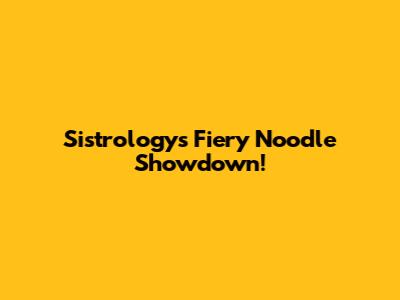 Sistrology's Fiery Noodle Showdown!