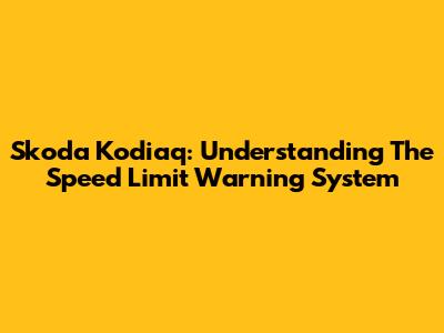 Skoda Kodiaq: Understanding The Speed Limit Warning System