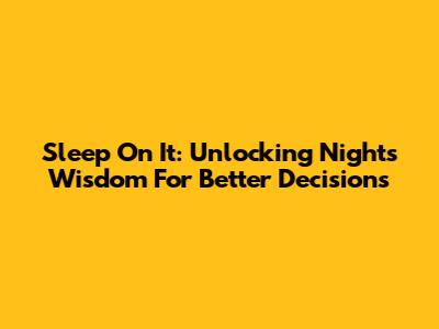 Sleep On It: Unlocking Night's Wisdom For Better Decisions