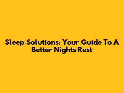 Sleep Solutions: Your Guide To A Better Night's Rest