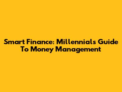 Smart Finance: Millennials' Guide To Money Management