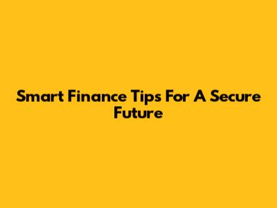 Smart Finance Tips For A Secure Future