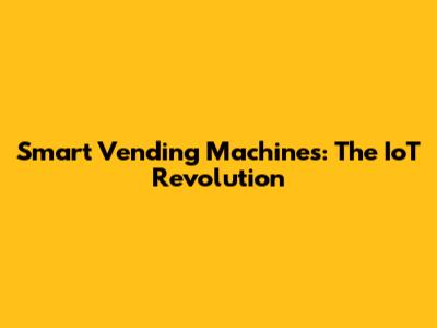 Smart Vending Machines: The IoT Revolution