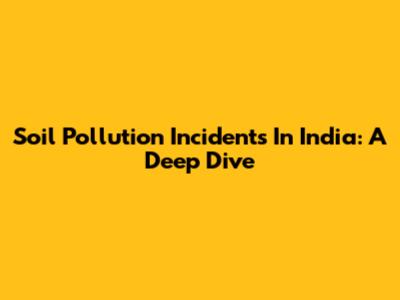Soil Pollution Incidents In India: A Deep Dive