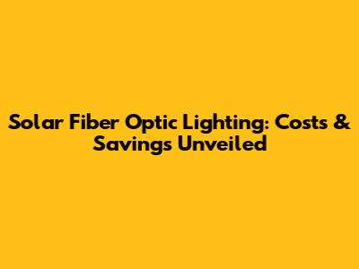 Solar Fiber Optic Lighting: Costs & Savings Unveiled