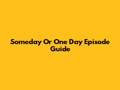 Someday Or One Day Episode Guide