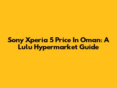Sony Xperia 5 Price In Oman: A Lulu Hypermarket Guide